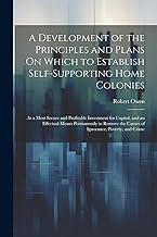 A Development of the Principles and Plans On Which to Establish Self-Supporting Home Colonies: As a Most Secure and Profitable Investment for Capital, ... the Causes of Ignorance, Poverty, and Crime