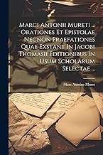 Marci Antonii Mureti ... Orationes Et Epistolae Necnon Praefationes Quae Exstant In Jacobi Thomasii Editionibus In Usum Scholarum Selectae ...