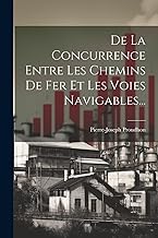 De La Concurrence Entre Les Chemins De Fer Et Les Voies Navigables...