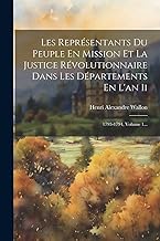 Les Représentants Du Peuple En Mission Et La Justice Révolutionnaire Dans Les Départements En L'an Ii: 1793-1794, Volume 1...