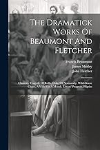 The Dramatick Works Of Beaumont And Fletcher: Chances. Tragedy Of Rollo, Duke Of Normandy. Wild-goose Chase. A Wife For A Month. Lovers' Progress. Pilgrim