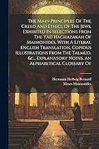 The Main Principles Of The Creed And Ethics Of The Jews, Exhibited In Selections From The Yad Hachazakah Of Maimonides, With A Literal English ... Notes, An Alphabetical Glossary Of