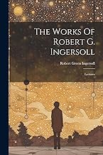 The Works Of Robert G. Ingersoll: Lectures