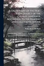 A Dictionary of the Hok-këèn Dialect of the Chinese Language, According to the Reading and Colloquial Idioms: Containing About 12,000 Characters. ... and Statistical Account of Hok-këèn