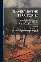 Slavery in the Territories: Debate on the Power of Congress to Establish or Prohibit Slavery in the Territories of the United States; in the House of Representatives, January 17, 1856