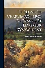 Le Règne De Charlemagne, roi De France Et Empereur D'occcident