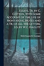 Essays, Tr. by C. Cotton, With Some Account of the Life of Montaigne, Notes and a Tr. of All the Letters, Ed. by W.C. Hazlitt