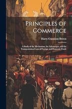 Principles of Commerce: A Study of the Mechanism, the Advantages, and the Transportation Costs of Foreign and Domestic Trade