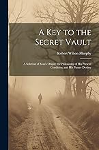 A Key to the Secret Vault: A Solution of Man's Origin; the Philosophy of His Present Condition; and His Future Destiny