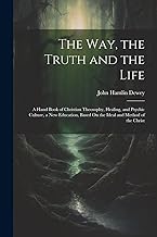 The Way, the Truth and the Life: A Hand Book of Christian Theosophy, Healing, and Psychic Culture, a New Education, Based On the Ideal and Method of the Christ