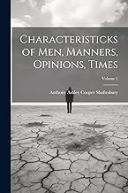 Characteristicks of Men, Manners, Opinions, Times; Volume 1