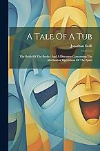 A Tale Of A Tub: The Battle Of The Books: And A Discourse Concerning The Mechanical Operations Of The Spirit