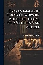 Graven Images In Places Of Worship. Being The Republ. Of 2 Speeches & An Article