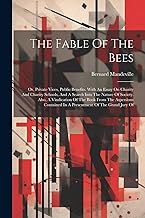 The Fable Of The Bees: Or, Private Vices, Public Benefits. With An Essay On Charity And Charity Schools, And A Search Into The Nature Of Society. ... In A Presentment Of The Grand Jury Of