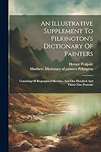 An Illustrative Supplement To Pilkington's Dictionary Of Painters: Consisting Of Biographical Sketches, And One Hundred And Thirty-nine Portraits