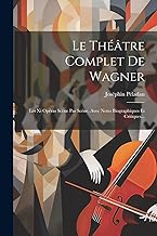 Le Théâtre Complet De Wagner: Les Xi Opéras Scène Par Scène, Avec Notes Biographiques Et Critiques...