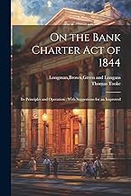 On the Bank Charter Act of 1844: Its Principles and Operation; With Suggestions for an Improved