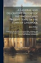 A General and Descriptive History of the Ancient and Present State, of the Town of Liverpool: Comprising, a Review of Its Government, Police, ... Square, Public Buildings, and Inhabitan