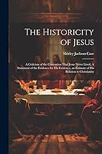 The Historicity of Jesus: A Criticism of the Contention That Jesus Never Lived, A Statement of the Evidence for his Existence, an Estimate of his Relation to Christianity