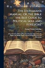The Statesman's Manual; Or, the Bible the Best Guide to Political Skill and Foresight: A Lay Sermon. [Followed By] a Lay Sermon, Addressed to the ... On the Existing Distresses and Discontents