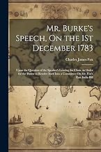 Mr. Burke's Speech, On the 1St December 1783: Upon the Question of the Speaker's Leaving the Chair, in Order for the House to Resolve Itself Into a Committee On Mr. Fox's East India Bill