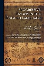 Progressive Lessons in the English Language: In Two Parts. a New System of Teaching the Spelling, Pronunciation, Analysis, and Significations, of ... Affairs, and in the Arts, Sciences, and Lite