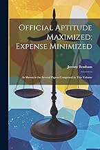 Official Aptitude Maximized; Expense Minimized: As Shewn in the Several Papers Comprised in This Volume