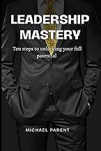Leadership mastery: ten steps to unlock your full potential