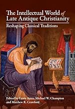 The Intellectual World of Late Antique Christianity: Reshaping Classical Traditions