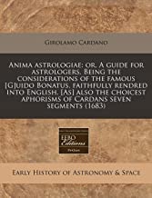 Anima Astrologiae: Or, a Guide for Astrologers. Being the Considerations of the Famous [G]uido Bonatus, Faithfully Rendred Into English. [As] Also the ... Aphorisms of Cardans Seven Segments (1683)