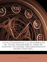 L'Etica D'Aristotile E La Rettorica Di M. Tullio. Aggiuntori Il Libro de' Costumi' Di Catone, Volgarizzamento...