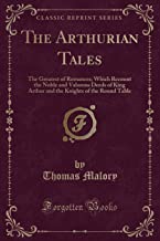 The Arthurian Tales: The Greatest of Romances; Which Recount the Noble and Valorous Deeds of King Arthur and the Knights of the Round Table