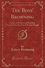The Boys' Browning: Poems of Action and Incident Compiled for the Use of Young People (Classic Reprint)