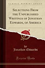 Selections From the Unpublished Writings of Jonathan Edwards, of America (Classic Reprint)