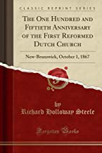 The One Hundred and Fiftieth Anniversary of the First Reformed Dutch Church: New-Brunswick, October 1, 1867 (Classic Reprint)