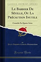 Le Barbier de Séville, Ou La Précaution Inutile: Comédie En Quatre Actes (Classic Reprint)
