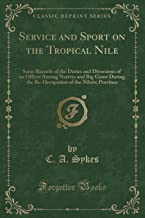 Service and Sport on the Tropical Nile: Some Records of the Duties and Diversions of an Officer Among Natives and Big Game During the Re-Occupation of the Nilotic Province (Classic Reprint)