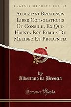 Albertani Brixiensis Liber Consolationis Et Consilii, Ex Quo Hausta Est Fabula De Melibeo Et Prudentia (Classic Reprint)