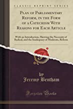 Plan of Parliamentary Reform, in the Form of a Catechism With Reasons for Each Article: With an Introduction, Shewing the Necessity of Radical, and the Inadequacy of Moderate, Reform (Classic Reprint)