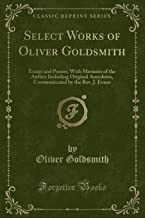 Select Works of Oliver Goldsmith: Essays and Poems; With Memoirs of the Author Including Original Anecdotes, Communicated by the Rev. J. Evans (Classic Reprint)