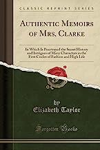Authentic Memoirs of Mrs. Clarke: In Which Is Pourtrayed the Secret History and Intrigues of Many Characters in the First Circles of Fashion and High Life (Classic Reprint)