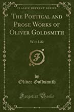 The Poetical and Prose Works of Oliver Goldsmith: With Life (Classic Reprint)