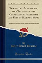 Trichologia Mammalium, or a Treatise on the Organization, Properties and Uses of Hair and Wool: Together With an Essay Upon the Raising and Breeding of Sheep (Classic Reprint)