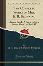 The Complete Works of Mrs. E. B. Browning, Vol. 4: Aurora Leigh; A Poem in Nine Books, Book I to Book IV (Classic Reprint)