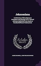 Johnsoniana: A Collection of Miscellaneous Anecdotes and Sayings of Dr. Samuel Johnson, Gathered From Nearly a Hundred Different Publications