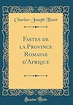 Fastes de la Province Romaine d'Afrique (Classic Reprint)