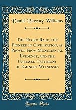 The Negro Race, the Pioneer in Civilization, as Proven From Monumental Evidence, and the Unbiased Testimony of Eminent Witnesses (Classic Reprint)