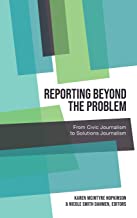 Reporting Beyond the Problem: From Civic Journalism to Solutions Journalism: 7