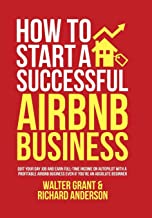 How to Start a Successful Airbnb Business: Quit Your Day Job and Earn Full-time Income on Autopilot With a Profitable Airbnb Business Even if You're an Absolute Beginner