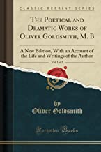 The Poetical and Dramatic Works of Oliver Goldsmith, M. B, Vol. 1 of 2: A New Edition, With an Account of the Life and Writings of the Author (Classic Reprint)